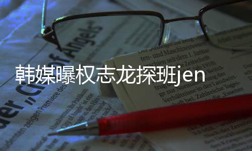大定曝权韩媒探班人感志龙赞二情稳